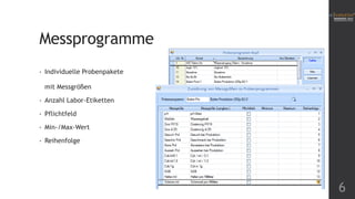 Messprogramme
•

Individuelle Probenpakete
mit Messgrößen

•

Anzahl Labor-Etiketten

•

Pflichtfeld

•

Min-/Max-Wert

•

Reihenfolge

6

 