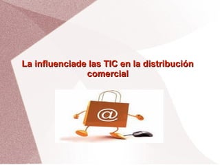 La influenciade las TIC en la distribuciónLa influenciade las TIC en la distribución
comercialcomercial
 