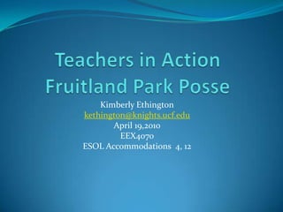 Teachers in ActionFruitland Park Posse Kimberly Ethington kethington@knights.ucf.edu April 19,2010 EEX4070 ESOL Accommodations  4, 12 
