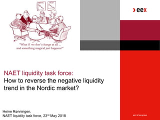 NAET liquidity task force:
How to reverse the negative liquidity
trend in the Nordic market?
Heine Rønningen,
NAET liquidity task force, 23rd May 2018
 