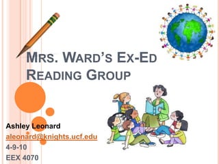 Mrs. Ward’s Ex-EdReading Group Ashley Leonard aleonard@knights.ucf.edu 4-9-10 EEX 4070 