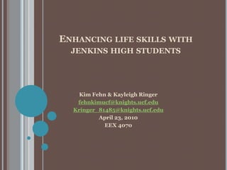 Enhancing life skills with jenkins high students Kim Fehn & Kayleigh Ringer fehnkimucf@knights.ucf.edu Kringer_81485@knights.ucf.edu April 23, 2010 EEX 4070 