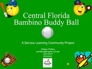 Central Florida Bambino Buddy Ball A Service Learning Community Project William Phillips [email_address] April 2010 EEX4242   