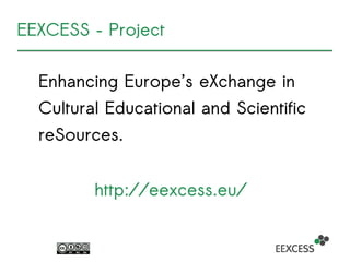 EEXCESS – Project
Enhancing Europe’s eXchange in
Cultural Educational and Scientific
reSources.
http://eexcess.eu/
 