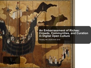 An Embarrassment of Riches:
Crowds, Communities, and Curation
in Digital Open Culture
Timothy Hill | EEXCESS 2016
Netherlands, Public Domain
1660 - 1625, Rijksmuseum
Anonymous
Arrival of a Portuguese ship
 