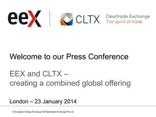 Welcome to our Press Conference
EEX and CLTX –
creating a combined global offering
London – 23 January 2014
© European Energy Exchange AG/Cleartrade Exchange Pte Ltd.

 
