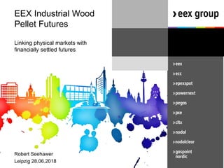 EEX Industrial Wood
Pellet Futures
Linking physical markets with
financially settled futures
Robert Seehawer
Leipzig 28.06.2018
 