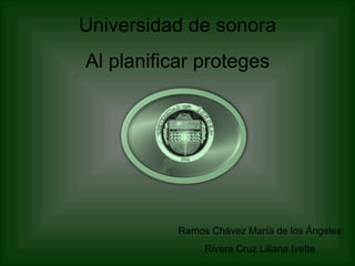 Universidad de sonora Al planificar proteges Ramos Chávez María de los Ángeles Rivera Cruz Liliana Ivette 
