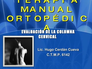 TERAPIA MANUAL ORTOPÉDICA EVALUACIÓN DE LA COLUMNA CERVICAL  Lic. Hugo Cerdán Cueva C.T.M.P. 6142 