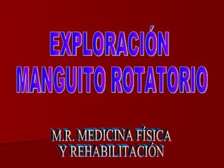 EXPLORACIÓN MANGUITO ROTATORIO M.R. MEDICINA FÍSICA Y REHABILITACIÓN 