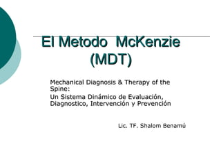 El Metodo  McKenzie (MDT) Mechanical Diagnosis & Therapy of the Spine: Un Sistema Dinámico de Evaluación, Diagnostico, Intervención y Prevención Lic. TF. Shalom Benamú 
