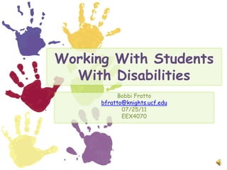 Working With Students With Disabilities Bobbi Fratto bfratto@knights.ucf.edu 07/25/11 EEX4070 