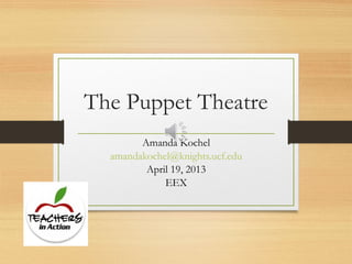 The Puppet Theatre
        Amanda Kochel
  amandakochel@knights.ucf.edu
         April 19, 2013
             EEX
 