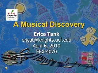A Musical Discovery Erica Tank ericat@knights.ucf.edu April 6, 2010 EEX 4070 