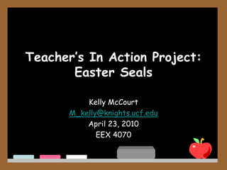 Teachers In Action Project:Easter Seals Kelly McCourt M_kelly@knights.ucf.edu April 23, 2010 EEX 4070 