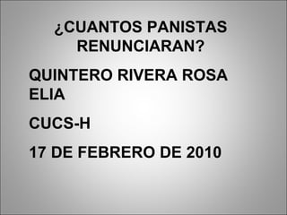 ¿CUANTOS PANISTAS RENUNCIARAN? QUINTERO RIVERA ROSA ELIA CUCS-H 17 DE FEBRERO DE 2010 