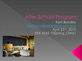 After School Program Kerri Bradley Kerri.bradley@knights.ucf.edu April 23rd, 2010 EEX 4242-10Spring_OW61 