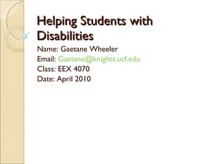 Helping Students with Disabilities Name: Gaetane Wheeler  Email:  [email_address] Class: EEX 4070 Date: April 2010 