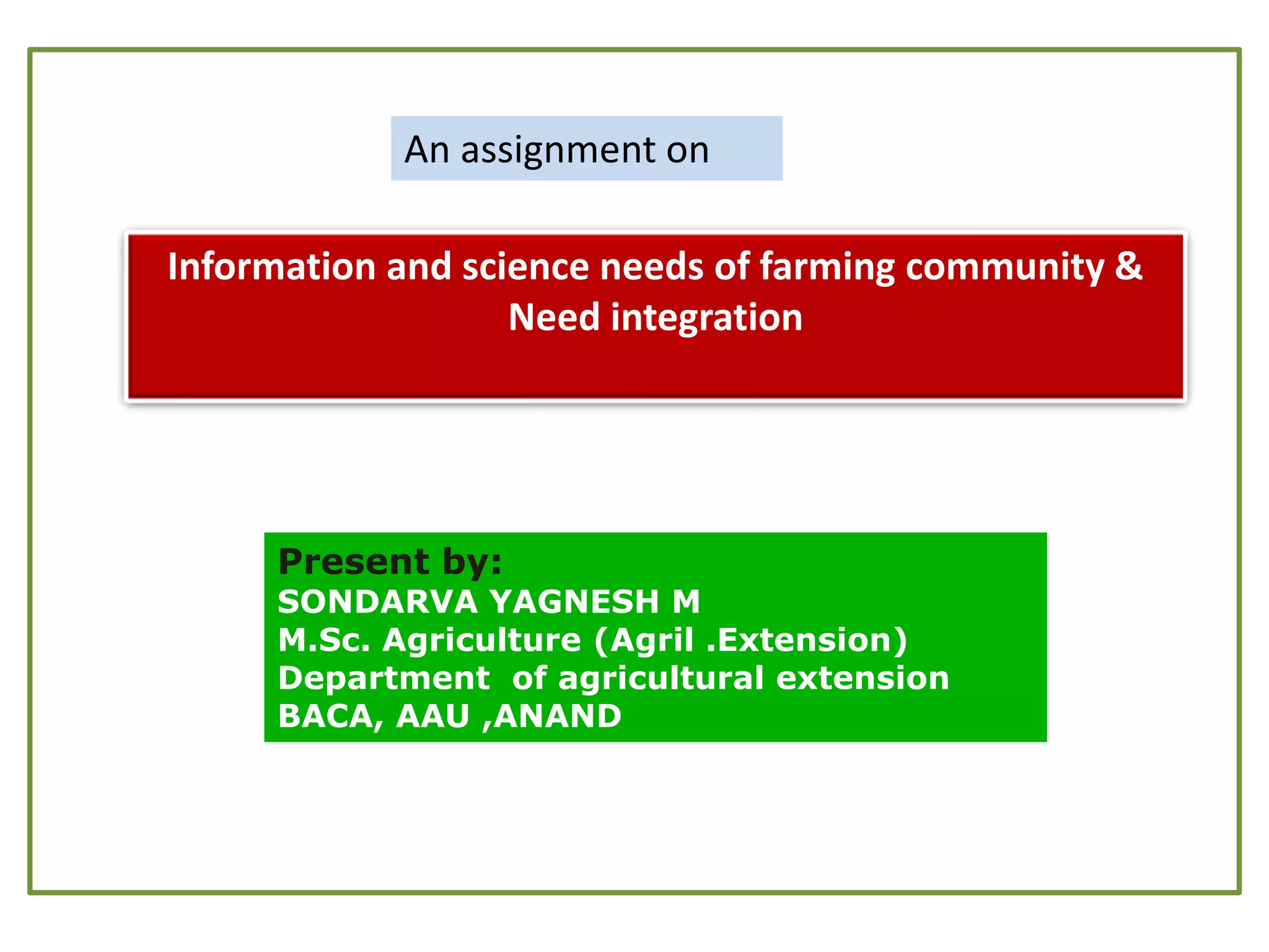 Information and science needs of farming community &
Need integration
Present by:
SONDARVA YAGNESH M
M.Sc. Agriculture (Agril .Extension)
Department of agricultural extension
BACA, AAU ,ANAND
An assignment on
 