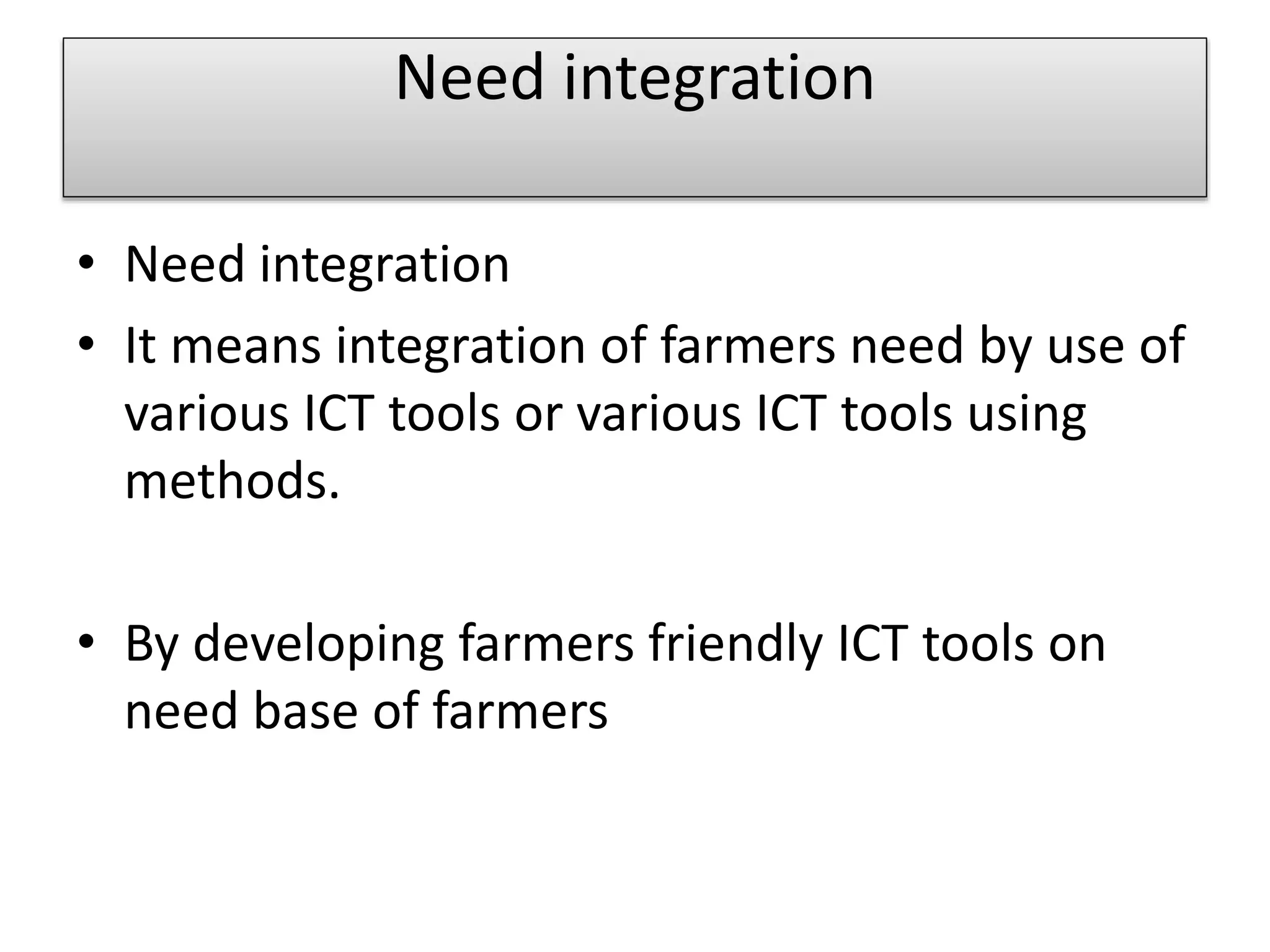 Need integration
• Need integration
• It means integration of farmers need by use of
various ICT tools or various ICT tools using
methods.
• By developing farmers friendly ICT tools on
need base of farmers
 