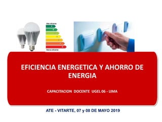 EFICIENCIA ENERGETICA Y AHORRO DE
ENERGIA
CAPACITACION DOCENTE UGEL 06 - LIMA
ATE - VITARTE, 07 y 08 DE MAYO 2019
 