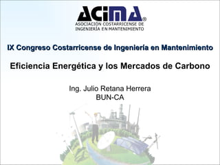IX Congreso Costarricense de Ingeniería en Mantenimiento Eficiencia Energética y los Mercados de Carbono Ing. Julio Retana Herrera BUN-CA 
