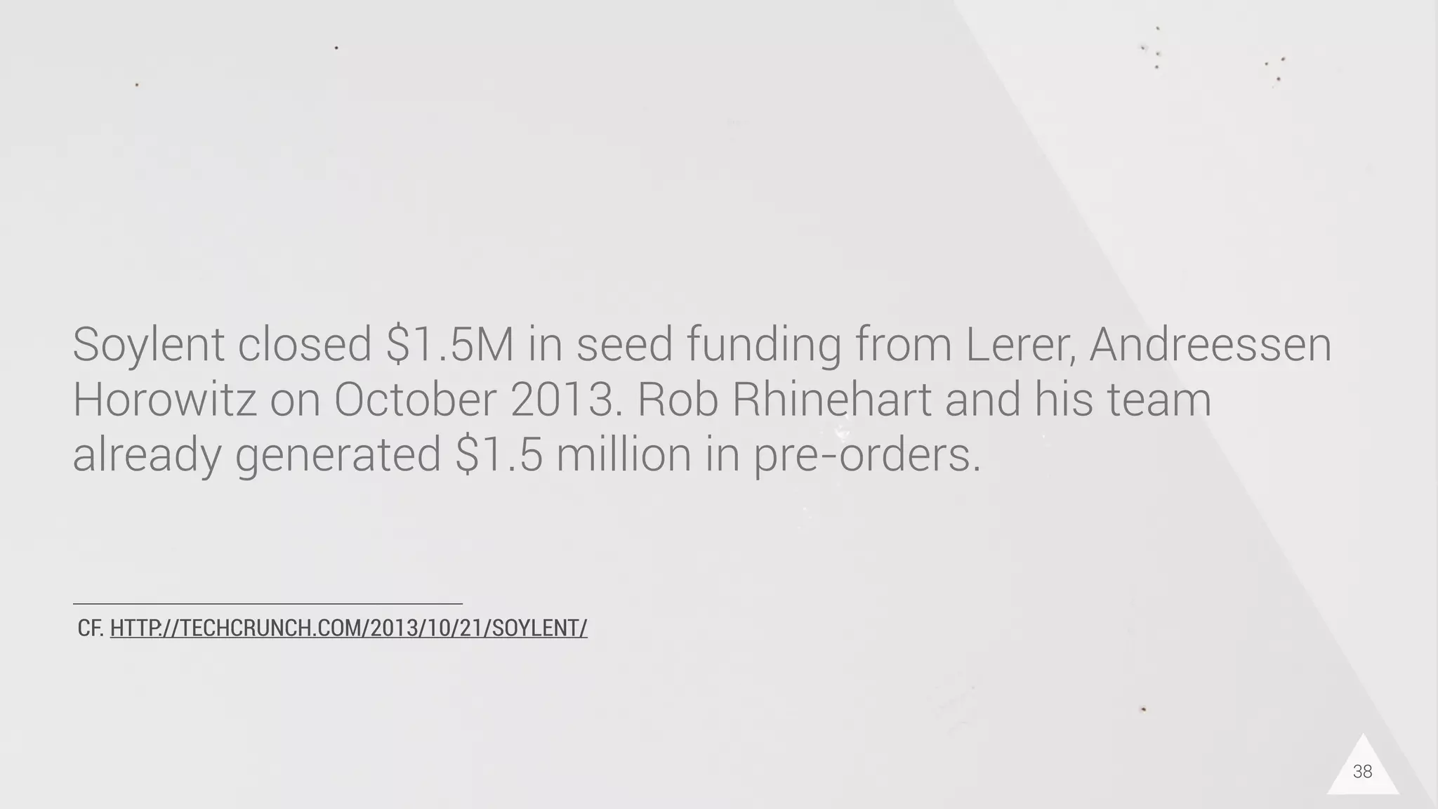 CF. HTTP://TECHCRUNCH.COM/2013/10/21/SOYLENT/
Soylent closed $1.5M in seed funding from Lerer, Andreessen
Horowitz on October 2013. Rob Rhinehart and his team
already generated $1.5 million in pre-orders.
38
 