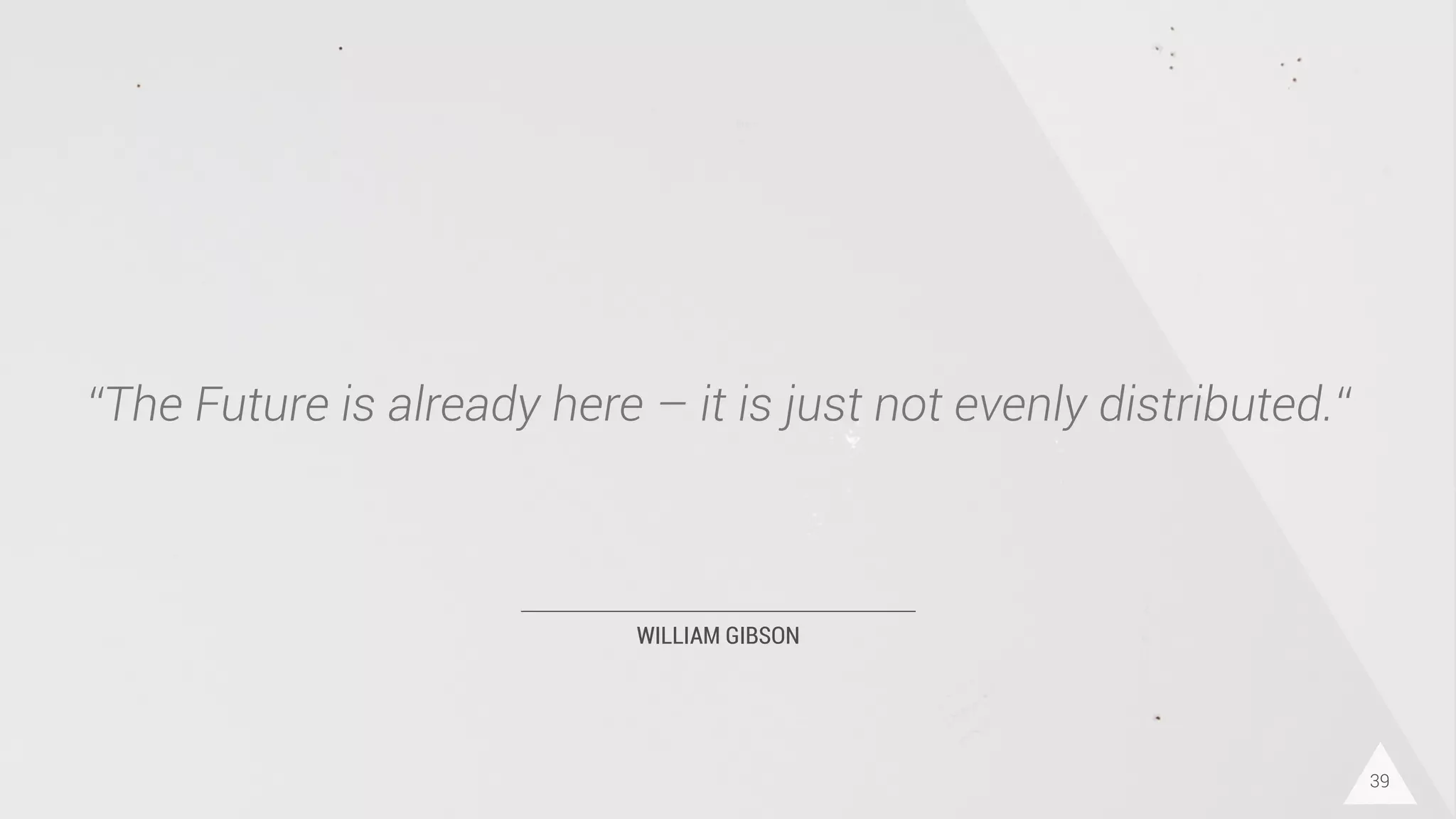 WILLIAM GIBSON
“The Future is already here – it is just not evenly distributed.“
39
 