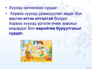 • Хүүхэд орчноосоо сурдаг.
• Хэрвээ хүүхэд урамшуулал авдаг бол
өөртөө итгэх итгэлтэй болдог.
Хэрвээ хүүхэд үргэлж ичиж зовохыг
мэдэрдэг бол өөрийгөө буруутгахыг
сурдаг.
 