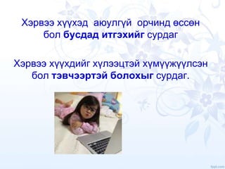 Хэрвээ хүүхэд аюулгүй орчинд өссөн
бол бусдад итгэхийг сурдаг
Хэрвээ хүүхдийг хүлээцтэй хүмүүжүүлсэн
бол тэвчээртэй болохыг сурдаг.
 