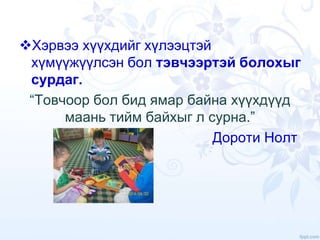 Хэрвээ хүүхдийг хүлээцтэй
хүмүүжүүлсэн бол тэвчээртэй болохыг
сурдаг.
“Товчоор бол бид ямар байна хүүхдүүд
маань тийм байхыг л сурна.”
Дороти Нолт
 