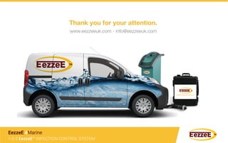 Thank you for your attention.
www.eezzeeuk.com - info@eezzeeuk.com 
1-2-3 EezzeE™ INFECTION CONTROL SYSTEM
EezzeE 4Marine
 