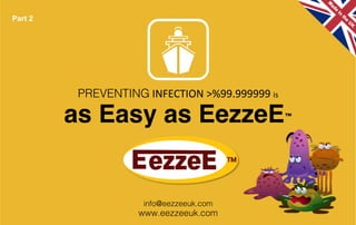 as Easy as EezzeE™
!
!
!
!
!
!
!
!
info@eezzeeuk.com!
www.eezzeeuk.com!
PREVENTING	
  INFECTION	
  >%99.999999	
  is	
  
Part 2
 