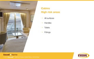 Cabins
High risk areas
•  All surfaces
•  Handles
•  Toilets
•  Fittings
1-2-3 EezzeE™ INFECTION CONTROL SYSTEM
EezzeE 4Marine
 