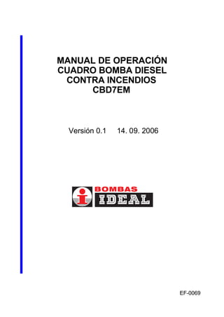 MANUAL DE OPERACIÓN
CUADRO BOMBA DIESEL
CONTRA INCENDIOS
CBD7EM
Versión 0.1 14. 09. 2006
EF-0069
 