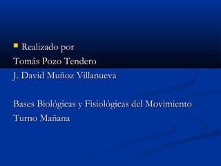  Realizado porRealizado por
Tomás Pozo TenderoTomás Pozo Tendero
J. David Muñoz VillanuevaJ. David Muñoz Villanueva
Bases Biológicas y Fisiológicas del MovimientoBases Biológicas y Fisiológicas del Movimiento
Turno MañanaTurno Mañana
 