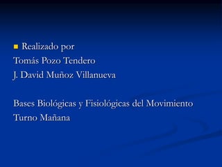  Realizado por
Tomás Pozo Tendero
J. David Muñoz Villanueva
Bases Biológicas y Fisiológicas del Movimiento
Turno Mañana
 