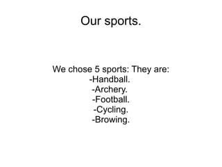 Our sports.


We chose 5 sports: They are:
       -Handball.
        -Archery.
        -Football.
         -Cycling.
        -Browing.
 