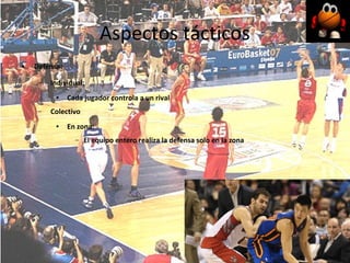 Aspectos tácticos
●   Defensa:
     –   Individual:
          ●    Cada jugador controla a un rival
     –   Colectivo
          ●    En zona:
                 –   El equipo entero realiza la defensa solo en la zona
 