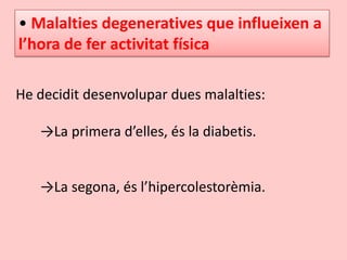 • Malalties degeneratives que influeixen a
l’hora de fer activitat física
He decidit desenvolupar dues malalties:
→La primera d’elles, és la diabetis.
→La segona, és l’hipercolestorèmia.
 