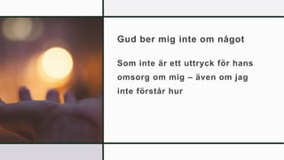 Gud ber mig inte om något
Som inte är ett uttryck för hans
omsorg om mig – även om jag
inte förstår hur
 