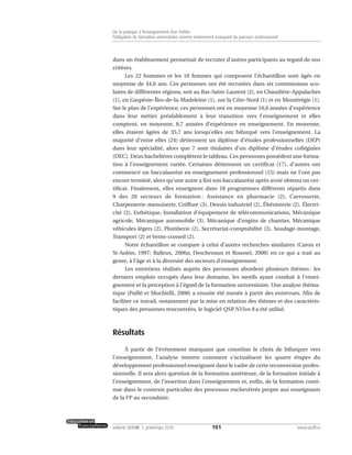 dans un établissement permettait de recruter d’autres participants au regard de nos
critères.
Les 22 hommes et les 10 femmes qui composent l’échantillon sont âgés en
moyenne de 44,6 ans. Ces personnes ont été recrutées dans six commissions sco-
laires de différentes régions, soit au Bas-Saint-Laurent (2), en Chaudière-Appalaches
(1), en Gaspésie–Îles-de-la-Madeleine (1), sur la Côte-Nord (1) et en Montérégie (1).
Sur le plan de l’expérience, ces personnes ont en moyenne 16,0 années d’expérience
dans leur métier préalablement à leur transition vers l’enseignement et elles
comptent, en moyenne, 8,7 années d’expérience en enseignement. En moyenne,
elles étaient âgées de 35,7 ans lorsqu’elles ont bifurqué vers l’enseignement. La
majorité d’entre elles (24) détiennent un diplôme d’études professionnelles (DEP)
dans leur spécialité, alors que 7 sont titulaires d’un diplôme d’études collégiales
(DEC). Deux bachelières complètent le tableau. Ces personnes possèdent une forma-
tion à l’enseignement variée. Certaines détiennent un certificat (17), d’autres ont
commencé un baccalauréat en enseignement professionnel (15) mais ne l’ont pas
encore terminé, alors qu’une autre a fini son baccalauréat après avoir obtenu un cer-
tificat. Finalement, elles enseignent dans 18 programmes différents répartis dans
9 des 20 secteurs de formation : Assistance en pharmacie (2), Carrosserie,
Charpenterie-menuiserie, Coiffure (3), Dessin industriel (2), Ébénisterie (2), Électri-
cité (2), Esthétique, Installation d’équipement de télécommunications, Mécanique
agricole, Mécanique automobile (3), Mécanique d’engins de chantier, Mécanique
véhicules légers (2), Plomberie (2), Secrétariat-comptabilité (3), Soudage-montage,
Transport (2) et Vente-conseil (2).
Notre échantillon se compare à celui d’autres recherches similaires (Caron et
St-Aubin, 1997; Balleux, 2006a; Deschenaux et Roussel, 2008) en ce qui a trait au
genre, à l’âge et à la diversité des secteurs d’enseignement.
Les entretiens réalisés auprès des personnes abordent plusieurs thèmes : les
derniers emplois occupés dans leur domaine, les motifs ayant conduit à l’ensei-
gnement et la perception à l’égard de la formation universitaire. Une analyse théma-
tique (Paillé et Muchielli, 2008) a ensuite été menée à partir des entrevues. Afin de
faciliter ce travail, notamment par la mise en relation des thèmes et des caractéris-
tiques des personnes rencontrées, le logiciel QSR NVivo 8 a été utilisé.
Résultats
À partir de l’événement marquant que constitue le choix de bifurquer vers
l’enseignement, l’analyse montre comment s’actualisent les quatre étapes du
développement professionnel enseignant dans le cadre de cette reconversion profes-
sionnelle. Il sera alors question de la formation antérieure, de la formation initiale à
l’enseignement, de l’insertion dans l’enseignement et, enfin, de la formation conti-
nue dans le contexte particulier des processus enchevêtrés propre aux enseignants
de la FP au secondaire.
101volume XXXVIII:1, printemps 2010 www.acelf.ca
De la pratique à l’enseignement d’un métier:
l’obligation de formation universitaire comme événement marquant du parcours professionnel
 
