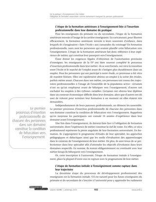 L’étape de la formation antérieure à l’enseignement liée à l’insertion
professionnelle dans leur domaine de pratique
Pour les enseignants du primaire ou du secondaire, l’étape de la formation
antérieure renvoie à l’image de la carrière enseignante. En caricaturant, pour illustrer
efficacement, la formation antérieure renvoie à leurs souvenirs d’enfance, dans
lesquels ils s’imaginaient « faire l’école » aux camarades du voisinage! En formation
professionnelle, rares sont les personnes qui avaient planifié cette bifurcation vers
l’enseignement. L’étape de la formation antérieure fait donc référence à leur expé-
rience de métier, qui constitue leur passeport vers l’enseignement.
Étant donné les exigences légales d’obtention de l’autorisation provisoire
d’enseigner, les enseignants de la FP ont bien souvent complété le processus
d’insertion professionnelle dans leur métier : ils se sont formés, ont vécu la transition
entre l’école et le marché de l’emploi avant de s’intégrer plus durablement dans un
emploi. Pour les personnes qui ont participé à notre étude, ce processus a été vécu
de manière linéaire. Elles ont rapidement obtenu un emploi à la sortie des études,
parfois même avant. Chacune dans son métier, ces personnes ont connu des trajec-
toires professionnelles à l’image de l’ensemble de la population active : certaines
n’ont eu qu’un employeur avant de bifurquer vers l’enseignement; d’autres ont
enchaîné les emplois à des rythmes variables. Certaines ont obtenu leur diplôme
dans un contexte économique difficile dans leur domaine, alors que d’autres ont dû
user de volonté pour terminer leur formation à un moment où elles étaient très
demandées.
Indépendamment de leurs parcours professionnels, un élément les rassemble.
Le premier processus d’insertion professionnelle de chacune des personnes dans
son domaine constitue la condition de bifurcation vers l’enseignement. Rappelons
qu’en moyenne les participants ont cumulé 16 années d’expérience dans leur
domaine avant l’enseignement.
Une fois dans l’enseignement, ils doivent faire face à l’obligation de formation
universitaire, dont l’expérience de métier constitue la clef de voûte. En effet, ce vécu
professionnel représente la pierre angulaire de leur formation universitaire. En for-
mation, ils s’approprient le programme d’études de leur spécialité, les approches
pédagogiques et didactiques ainsi que les outils d’évaluation des apprentissages
dans le contexte de l’enseignement de leur métier. De plus, ils sont tenus de se per-
fectionner dans leur spécialité afin d’atteindre les objectifs d’évolution dans leurs
domaines respectifs. En somme, ils restent obligatoirement en continuité avec leur
métier lorsqu’ils bifurquent vers l’enseignement.
Or, cette inscription à l’université, l’étape de formation initiale à l’enseigne-
ment, place la plupart d’entre eux en rupture avec le pragmatisme de leur métier.
L’étape de formation initiale à l’enseignement comme rupture dans
leur trajectoire
La deuxième étape du processus de développement professionnel des
enseignants est la formation initiale. S’il est naturel pour les futurs enseignants du
primaire et du secondaire de s’inscrire à l’université pour y apprendre les rudiments
102volume XXXVIII:1, printemps 2010 www.acelf.ca
De la pratique à l’enseignement d’un métier:
l’obligation de formation universitaire comme événement marquant du parcours professionnel
Le premier
processus d’insertion
professionnelle de
chacune des personnes
dans son domaine
constitue la condition
de bifurcation vers
l’enseignement.
 
