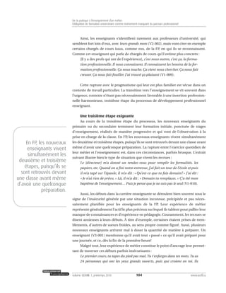 Ainsi, les enseignants s’identifient rarement aux professeurs d’université, qui
semblent fort loin d’eux, avec leurs grands mots (V2-002), mais vont citer en exemple
certains chargés de cours issus, comme eux, de la FP, en qui ils se reconnaissent.
Comme cet enseignant qui parle de chargés de cours qu’il estime plus concrets :
[Il y a des profs qui ont de l’expérience], c’est nous autres, c’est ça, la forma-
tion professionnelle. Il nous connaissent. Il connaissent les besoins de la for-
mation professionnelle. Ça nous touche. Ça vient nous chercher. Ça nous fait
creuser. Ça nous fait fouiller. J’ai trouvé ça plaisant (V1-009).
Cette rupture avec le pragmatisme qui leur est plus familier est vécue dans un
contexte de travail particulier. La transition vers l’enseignement se vit souvent dans
l’urgence, contexte n’étant pas nécessairement favorable à une insertion profession-
nelle harmonieuse, troisième étape du processus de développement professionnel
enseignant.
Une troisième étape exigeante
Au cours de la troisième étape du processus, les nouveaux enseignants du
primaire ou du secondaire terminent leur formation initiale, ponctuée de stages
d’enseignement, réalisés de manière progressive et qui vont de l’observation à la
prise en charge de la classe. En FP, les nouveaux enseignants vivent simultanément
les deuxième et troisième étapes, puisqu’ils se sont retrouvés devant une classe avant
même d’avoir une quelconque préparation. La rupture entre l’exercice quotidien de
leur métier et l’enseignement est, dans ces circonstances, parfois brusque. L’extrait
suivant illustre bien le type de situation que vivent les recrues :
Le [directeur] m’a donné un rendez-vous pour remplir les formalités, les
papiers, etc. Quand on a fini notre entrevue, j’ai fait un tour de l’école et puis
il m’a tapé sur l’épaule, il m’a dit : « Qu’est-ce que tu fais demain? » J’ai dit :
« Je n’ai rien de prévu. » Là, il m’a dit : « Demain tu remplaces. » Ç’a été mon
baptême de l’enseignement… Puis je pense que je ne suis pas le seul (V1-010).
Aussi, les débuts dans la carrière enseignante se déroulent bien souvent sous le
signe de l’insécurité générée par une situation inconnue, précipitée et pas néces-
sairement planifiée pour les enseignants de la FP. Leur expérience de métier
représente généralement l’actif le plus précieux sur lequel ils tablent pour pallier leur
manque de connaissances et d’expérience en pédagogie. Couramment, les recrues se
disent anxieuses à leurs débuts. À titre d’exemple, certaines étaient prises de trem-
blements, d’autres de sueurs froides, au sens propre comme figuré. Aussi, plusieurs
nouveaux enseignants arrivent mal à doser la quantité de matière à préparer. Un
enseignant (V3-001) mentionne qu’il avait tout « passé » ce qu’il avait préparé pour
une journée, et ce, dès la fin de la première heure!
Malgré tout, leur expérience de métier constitue le point d’ancrage leur permet-
tant de traverser ces débuts parfois insécurisants :
Le premier cours, tu tapes du pied pas mal. Tu t’enfarges dans tes mots. Tu as
24 personnes qui ont les yeux grands ouverts, puis qui croient en toi. Ils
104volume XXXVIII:1, printemps 2010 www.acelf.ca
De la pratique à l’enseignement d’un métier:
l’obligation de formation universitaire comme événement marquant du parcours professionnel
En FP, les nouveaux
enseignants vivent
simultanément les
deuxième et troisième
étapes, puisqu’ils se
sont retrouvés devant
une classe avant même
d’avoir une quelconque
préparation.
 