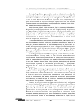 Ces trajets longs doivent également être passés au crible de la temporalité. On
ne peut analyser un nouveau départ en formation sans s’interroger sur ce qui l’a fait
naître. Se cachent donc dans chaque parcours, et les jalonnent, des éléments mar-
queurs de temps et marqueurs de décisions successives. Dans le même temps, le
passé professionnel de ces stagiaires se distingue du passé estudiantin de la majorité
de leurs collègues dans le sens où leur reconversion est soit une fuite, soit un projet,
soit une restructuration de la vie familiale.
Mais, comme le souligne Delory-Monberger (2003), cette temporalité est à rap-
procher du concept d’éducation tout au long de la vie, qui renouvelle la conception
de l’apprentissage et induit d’autres représentations de l’existence. La relation entre
école et vie active n’est plus aussi marquée ni successive. Elle l’est pour nos stagiaires
étudiants, mais ne l’est plus pour nos stagiaires en reconversion qui, désormais,
s’inscrivent dans un processus novateur, là où antérieurement on pouvait lire un
échec de leur parcours professionnel.
Ce qui est mis en lumière par la Commission européenne (2000) comme indica-
teur méthodologique puissant, concernant l’éducation tout au long de la vie, est la
capacité d’apprendre à apprendre, de poursuivre l’acquisition de compétences au-
delà de la formation purement scolaire. Le projet scolaire devient donc indissociable
du projet social et privé. Cette perspective trouve difficilement sa place chez les
jeunes qui ont des difficultés à articuler apprentissage à l’école et projet profession-
nel en dehors de l’école.
Le développement professionnel des enseignants, selon la définition qu’en don-
nent Barbier, Chaix et Demailly (1994, p. 7), est « l’ensemble des transformations
individuelles et collectives de compétences et de composantes identitaires mobi-
lisées ou susceptibles d’être mobilisées dans des situations professionnelles ». Day
(1999), pour sa part, le définit comme étant l’ensemble des expériences et activités
d’apprentissage vécues par les enseignants et les rendant aptes à l’apprentissage
autonome ainsi qu’à l’analyse de leur pratique dans un objectif d’amélioration des
performances.
Beckers (2008) constate que les préoccupations du débutant, au fil du temps et
au fur et à mesure des prescriptions, semblent demeurer les mêmes. La première
étape concernerait la centration sur lui-même, sa survie. La seconde serait axée sur
la tâche didactique, soit la qualité de son enseignement. Enfin, la centration sur
l’élève, ses apprentissages et sa réussite qualifierait la dernière. Les préoccupations
ne deviennent centrées sur l’activité ou l’apprenant que lorsque les premières sont
partiellement, voire totalement réglées (Kagan, 1992).
Un autre accord concernant le développement professionnel des enseignants
débutants réside dans le fait que ceux-ci élaboreraient des ressources intermédiaires
pour faire face aux difficultés rencontrées. Saujat (2004) décrit cela comme un
phénomène de survalorisation des activités permettant l’instauration d’un cadre
principalement axé sur la gestion de la classe, source principale de leurs difficultés.
Le stade de l’idéalisation du métier (où la préparation du contenu des leçons
l’emporte) et le stade de survie (durant lequel ils remettent en cause leur efficacité en
tant qu’enseignants) forment les deux stades successifs définis par Kagan (1992) à
113volume XXXVIII:1, printemps 2010 www.acelf.ca
Liens entre reconversion professionnelle et enseignement de la lecture au cours préparatoire (CP) français
 
