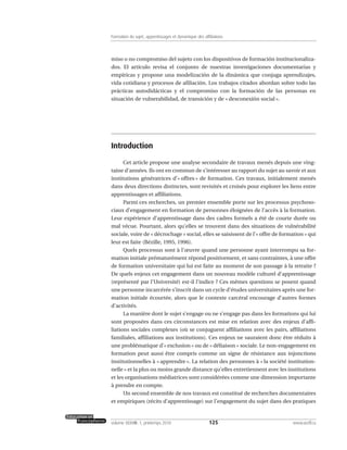 miso o no compromiso del sujeto con los dispositivos de formación institucionaliza-
dos. El artículo revisa el conjunto de nuestras investigaciones documentarias y
empíricas y propone una modelización de la dinámica que conjuga aprendizajes,
vida cotidiana y procesos de afiliación. Los trabajos citados abordan sobre todo las
prácticas autodidácticas y el compromiso con la formación de las personas en
situación de vulnerabilidad, de transición y de « desconexión social ».
Introduction
Cet article propose une analyse secondaire de travaux menés depuis une ving-
taine d’années. Ils ont en commun de s’intéresser au rapport du sujet au savoir et aux
institutions génératrices d’« offres » de formation. Ces travaux, initialement menés
dans deux directions distinctes, sont revisités et croisés pour explorer les liens entre
apprentissages et affiliations.
Parmi ces recherches, un premier ensemble porte sur les processus psychoso-
ciaux d’engagement en formation de personnes éloignées de l’accès à la formation.
Leur expérience d’apprentissage dans des cadres formels a été de courte durée ou
mal vécue. Pourtant, alors qu’elles se trouvent dans des situations de vulnérabilité
sociale, voire de « décrochage » social, elles se saisissent de l’« offre de formation » qui
leur est faite (Bézille, 1995, 1996).
Quels processus sont à l’œuvre quand une personne ayant interrompu sa for-
mation initiale prématurément répond positivement, et sans contraintes, à une offre
de formation universitaire qui lui est faite au moment de son passage à la retraite ?
De quels enjeux cet engagement dans un nouveau modèle culturel d’apprentissage
(représenté par l’Université) est-il l’indice ? Ces mêmes questions se posent quand
une personne incarcérée s’inscrit dans un cycle d’études universitaires après une for-
mation initiale écourtée, alors que le contexte carcéral encourage d’autres formes
d’activités.
La manière dont le sujet s’engage ou ne s’engage pas dans les formations qui lui
sont proposées dans ces circonstances est mise en relation avec des enjeux d’affi-
liations sociales complexes (où se conjuguent affiliations avec les pairs, affiliations
familiales, affiliations aux institutions). Ces enjeux ne sauraient donc être réduits à
une problématique d’« exclusion » ou de « déliaison » sociale. Le non-engagement en
formation peut aussi être compris comme un signe de résistance aux injonctions
institutionnelles à « apprendre ». La relation des personnes à « la société institution-
nelle » et la plus ou moins grande distance qu’elles entretiennent avec les institutions
et les organisations médiatrices sont considérées comme une dimension importante
à prendre en compte.
Un second ensemble de nos travaux est constitué de recherches documentaires
et empiriques (récits d’apprentissage) sur l’engagement du sujet dans des pratiques
125volume XXXVIII:1, printemps 2010 www.acelf.ca
Formation du sujet, apprentissages et dynamique des affiliations
 