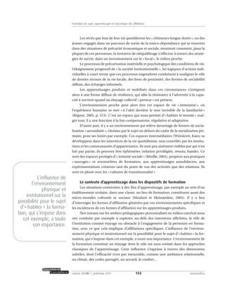 Les récits que font de leur vie quotidienne les « chômeurs longue durée », ou des
jeunes engagés dans un parcours de sortie de la toxico-dépendance qui se trouvent
dans des situations de précarité économique et sociale, montrent comment, pour la
plupart de ces personnes, la tentative de rééquilibrage s’effectue à travers des straté-
gies de survie, dans un investissement sur le « local », le milieu proche.
Le processus de précarisation matérielle et psychologique des conditions de vie,
l’éloignement progressif de « la société institutionnelle », les logiques d’actions indi-
viduelles à court terme que ces processus engendrent conduisent à souligner le rôle
de dernier recours de la vie locale, des liens de proximité, des formes de sociabilité
diffuse, des échanges informels.
Les apprentissages produits et mobilisés dans ces circonstances s’intègrent
alors à une forme diffuse de résilience, qui allie la résistance à l’adversité à la capa-
cité à survivre quand un étayage collectif « porteur » est présent.
L’environnement proche peut alors être cet espace de vie « immunisé », où
l’expérience humaine se met « à l’abri derrière le mur invisible de la familiarité »
(Bégout, 2005, p. 313). C’est un espace qui nous permet d’« habiter le monde » mal-
gré tout; il a une fonction à la fois compensatoire, régulative et adaptative.
D’autre part, il y a un environnement qui relève davantage de formes de socia-
lisation « secondaire », choisies par le sujet en dehors du cadre de la socialisation pri-
maire, pour ses loisirs par exemple. Ces espaces intermédiaires (Winnicott, Kaes) se
développent dans les interstices de la vie quotidienne, non contrôlés par les institu-
tions et les communautés d’appartenance. Ils sont peu aisément visibles par qui n’en
fait pas partie; ils peuvent être éphémères (relation privilégiée, réseau, bande). Ce
sont des espaces protégés d’« intimité sociale » (Bézille, 2003), propices aux pratiques
« sauvages » et aventurières de formation, aux apprentissages autodidactes, aux
expérimentations créatives tant du point de vue des activités que des relations. Ils
sont en phase avec les « cultures de transitionnalité »
Le contexte d’apprentissage dans les dispositifs de formation
Les situations construites à des fins d’apprentissage, par exemple au sein d’un
établissement scolaire, dans une classe, un lieu de formation, constituent aussi des
micro-mondes culturels et sociaux (Maulani et Montandon, 2005). Il y a lieu
d’interroger les formes d’affiliation générées par ces environnements spécifiques et
les incidences de ces formes d’affiliation sur les apprentissages produits.
Nos travaux sur les ateliers pédagogiques personnalisés en milieu carcéral nous
ont conduite par exemple à explorer, au-delà des intentions affichées, le rôle de
l’institution comme étayage ou obstacle à l’engagement de la personne en forma-
tion, avec ce que cela implique d’affiliations spécifiques. L’influence de l’environ-
nement physique et institutionnel sur la possibilité pour le sujet d’« habiter » la for-
mation, qui s’impose dans cet exemple, a toute son importance. L’environnement de
la formation constitue un étayage dont le rôle est sous-estimé dans les approches
classiques de l’apprentissage. Cette influence s’exprime à travers des dimensions
subtiles, dont l’efficacité n’est pas mesurable, comme une ambiance relationnelle,
un climat, des codes partagés, un accueil, le confort…
133volume XXXVIII:1, printemps 2010 www.acelf.ca
Formation du sujet, apprentissages et dynamique des affiliations
L’influence de
l’environnement
physique et
institutionnel sur la
possibilité pour le sujet
d’«habiter» la forma-
tion, qui s’impose dans
cet exemple, a toute
son importance.
 