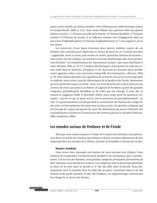 points précis relatifs aux thèmes étudiés » tirés d’éléments du cadre théorique (Quivy
et Campenhoudt, 2006, p. 174). Nous avons élaboré des questions liées aux grands
thèmes suivants : 1) l’histoire actuelle de la femme; 2) l’histoire familiale; 3) l’histoire
scolaire; 4) l’histoire de travail; 5) sa réflexion menant vers l’engagement dans un
processus d’alphabétisation; 6) l’histoire d’alphabétisation et 7) son rapport à soi et
aux autres.
Les entrevues, d’une durée d’environ deux heures, réalisées auprès de ces
femmes sont centrales pour l’approche en termes de récits de vie. Comme tout récit
« vagabonde, saute en avant, puis revient en arrière, prend des chemins de traverse »,
nous avons, lors de l’analyse, reconstitué la structure diachronique des récits permet-
tant d’éclairer « la compréhension des mécanismes sociaux » que nous cherchions à
saisir (Bertaux, 2005, p. 74-75). L’analyse diachronique a ainsi permis de créer un cer-
tain ordre dans le matériau, d’analyser et de structurer les données pour qu’elles
soient agencées selon « une succession temporelle des événements » (Bertaux, 2005
p. 78). Pour mieux répondre à nos questions de recherche, les récits ont été regroupés
et analysés, entre autres, sous les thématiques de la famille et de l’école, dimensions
qui sont présentées dans cet article. Alors, à la suite de la lecture et de la relecture des
sections de récits associées à ces thèmes, il s’agissait de les filtrer à partir des grandes
catégories préalablement identifiées et de celles qui ont émergé. À cette din, et
comme le suggèrent Paillé et Muchielli (2003), nous avons posé les questions sui-
vantes : « Qu’est-ce qui se passe ici? Je suis en présence de quel phénomène? » (p.
162). Ce questionnement a rendu possible la construction de chacune des catégories
des récits et l’interprétation des processus sociaux en jeu. Les grandes catégories qui
ont émergé du corpus ont permis de saisir des dimensions de sens et d’illustrer des
enchaînements d’actions et d’interactions des femmes placées en situation (Bertaux,
2005; Kaufmann, 2006).
Les mondes sociaux de l’enfance et de l’école
Bien que nous soyons toujours à l’étape de l’analyse des données, nous présen-
tons dans cet article des résultats qui mettent en forme certaines dimensions de leur
trajectoire liées aux mondes de l’enfance (histoire de la famille et histoire de l’école).
Histoire familiale
Nous avons donc demandé aux femmes de nous raconter leur enfance. Nous
tentions de comprendre l’environnement familial et les interactions qui s’y produi-
saient. À la lecture des données, trois grandes catégories principales permettront de
faire valoir leur vécu durant leur enfance. Ces catégories sont la dynamique familiale,
la place de la mère dans la famille et le rôle des filles dans la famille. Nous dis-
tinguerons ainsi la manière dont les rôles liés au genre s’incarnent dans la vie des
femmes et de quelle manière, et cela, dès l’enfance, ces apprentissages construisant
leur image de ce qu’est une femme.
144volume XXXVIII:1, printemps 2010 www.acelf.ca
Le rapport entre le monde de l’enfance et la démarche d’alphabétisation des femmes: une analyse féministe
 