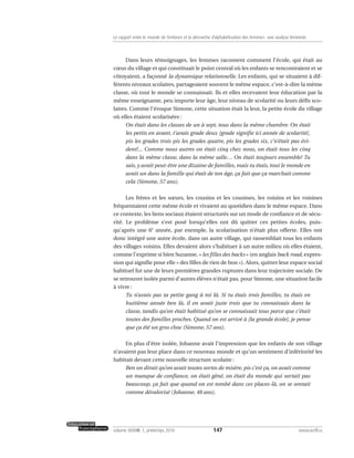 Dans leurs témoignages, les femmes racontent comment l’école, qui était au
cœur du village et qui constituait le point central où les enfants se rencontraient et se
côtoyaient, a façonné la dynamique relationnelle. Les enfants, qui se situaient à dif-
férents niveaux scolaires, partageaient souvent le même espace, c’est-à-dire la même
classe, où tout le monde se connaissait. Ils et elles recevaient leur éducation par la
même enseignante, peu importe leur âge, leur niveau de scolarité ou leurs défis sco-
laires. Comme l’évoque Simone, cette situation était la leur, la petite école du village
où elles étaient scolarisées :
On était dans les classes de un à sept, tous dans la même chambre. On était
les petits en avant, t’avais grade deux [grade signifie ici année de scolarité],
pis les grades trois pis les grades quatre, pis les grades six, c’n’était pas évi-
dent!... Comme nous autres on était cinq chez nous, on était tous les cinq
dans la même classe, dans la même salle… On était toujours ensemble! Tu
sais, y avait peut-être une dizaine de familles, mais tu étais, tout le monde en
avait un dans la famille qui était de ton âge, ça fait que ça marchait comme
cela (Simone, 57 ans).
Les frères et les sœurs, les cousins et les cousines, les voisins et les voisines
fréquentaient cette même école et vivaient au quotidien dans le même espace. Dans
ce contexte, les liens sociaux étaient structurés sur un mode de confiance et de sécu-
rité. Le problème s’est posé lorsqu’elles ont dû quitter ces petites écoles, puis-
qu’après une 6e
année, par exemple, la scolarisation n’était plus offerte. Elles ont
donc intégré une autre école, dans un autre village, qui rassemblait tous les enfants
des villages voisins. Elles devaient alors s’habituer à un autre milieu où elles étaient,
comme l’exprime si bien Suzanne, « les filles des backs » (en anglais back road, expres-
sion qui signifie pour elle « des filles de rien de bon »). Alors, quitter leur espace social
habituel fut une de leurs premières grandes ruptures dans leur trajectoire sociale. De
se retrouver isolée parmi d’autres élèves n’était pas, pour Simone, une situation facile
à vivre :
Tu n’avais pas ta petite gang à toi là. Si tu étais trois familles, tu étais en
huitième année ben là, il en avait juste trois que tu connaissais dans la
classe, tandis qu’on était habitué qu’on se connaissait tous parce que c’était
toutes des familles proches. Quand on est arrivé à [la grande école], je pense
que ça été un gros choc (Simone, 57 ans).
En plus d’être isolée, Johanne avait l’impression que les enfants de son village
n’avaient pas leur place dans ce nouveau monde et qu’un sentiment d’infériorité les
habitait devant cette nouvelle structure scolaire :
Ben on dirait qu’on avait toutes sortes de misère, pis c’est ça, on avait comme
un manque de confiance, on était gêné, on était du monde qui sortait pas
beaucoup, ça fait que quand on est tombé dans ces places-là, on se sentait
comme dévalorisé (Johanne, 48 ans).
147volume XXXVIII:1, printemps 2010 www.acelf.ca
Le rapport entre le monde de l’enfance et la démarche d’alphabétisation des femmes: une analyse féministe
 