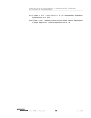 WATZLAWICK, P., WEAKLAND, J.-H. et FISCH, R. (1975). Changements. Paradoxes et
psychothérapie. Paris : Seuil.
WITTORSKI, R. (2004). Les rapports théorie-pratique dans la conduite des dispositifs
d’analyse des pratiques. Éducation permanente, 160, 61-70.
32volume XXXVIII:1, printemps 2010 www.acelf.ca
Utilisation de la méthode des incidents critiques dans une perspective d’explicitation, d’analyse critique
et de transformation des pratiques professionnelles
 